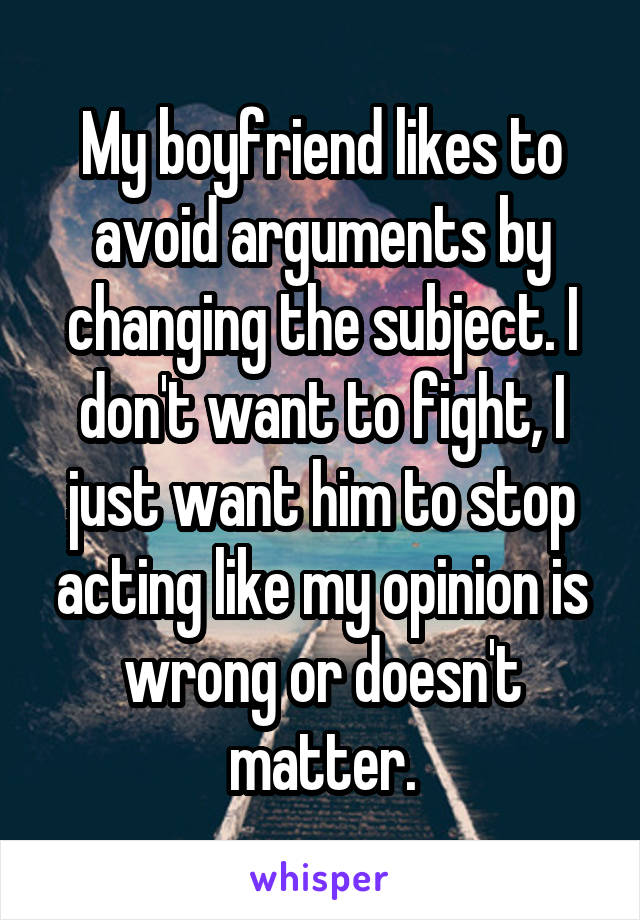 My boyfriend likes to avoid arguments by changing the subject. I don't want to fight, I just want him to stop acting like my opinion is wrong or doesn't matter.