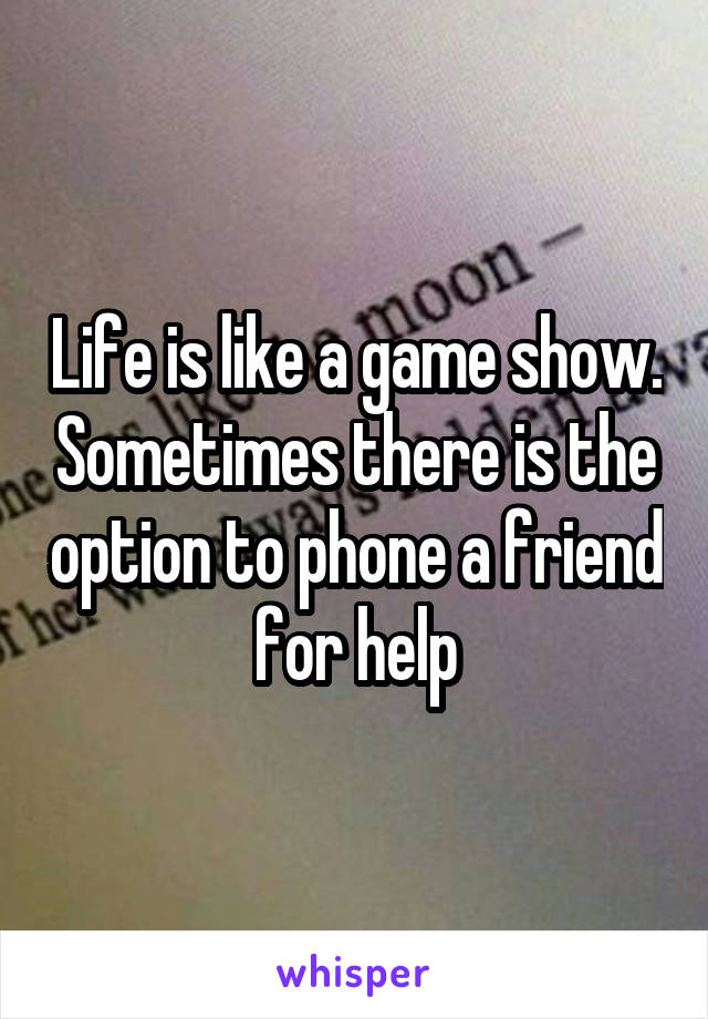Life is like a game show. Sometimes there is the option to phone a friend for help