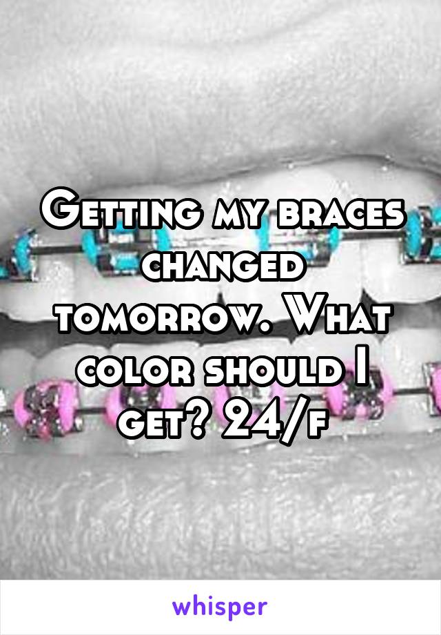 Getting my braces changed tomorrow. What color should I get? 24/f