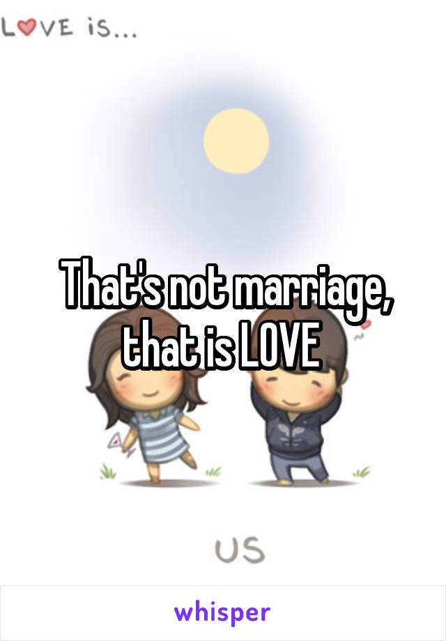 That's not marriage, that is LOVE 