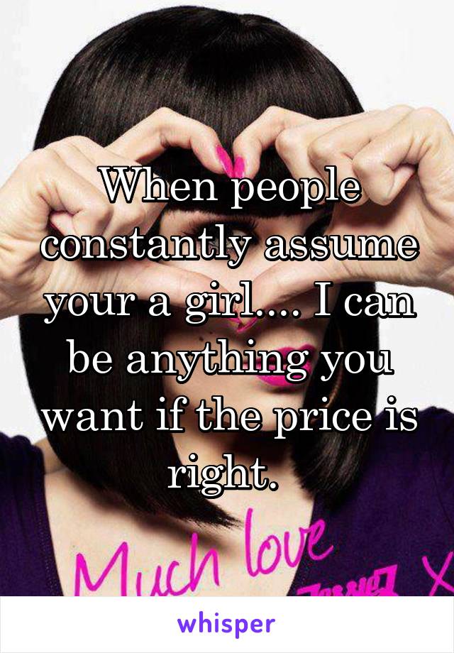 When people constantly assume your a girl.... I can be anything you want if the price is right. 