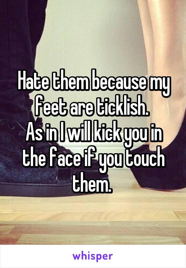 Hate them because my feet are ticklish. 
As in I will kick you in the face if you touch them. 