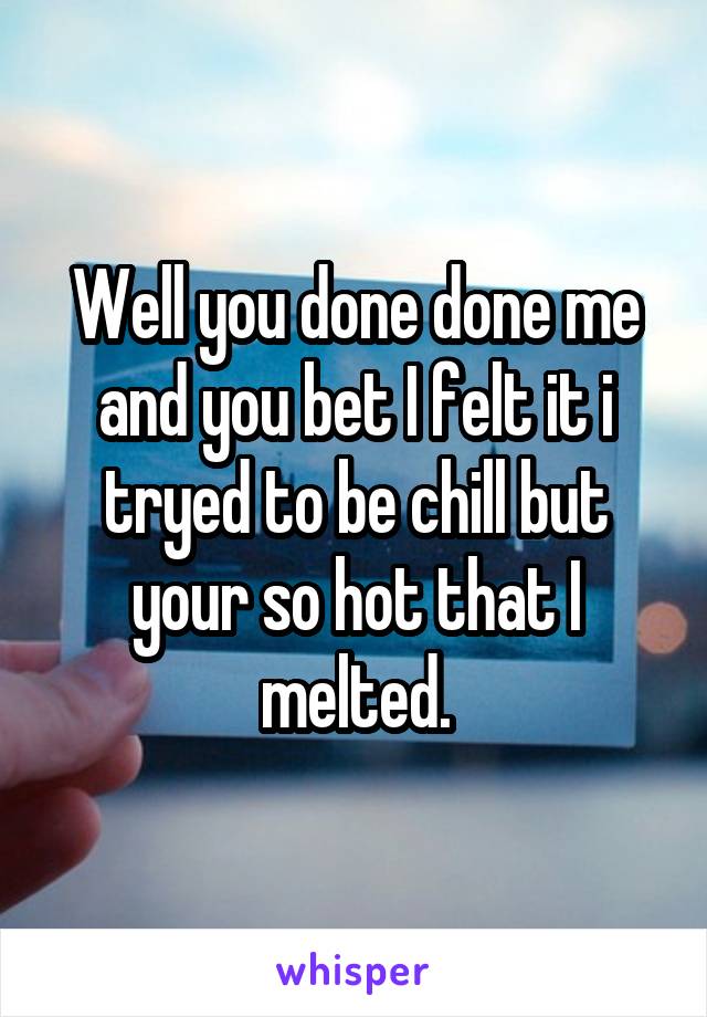 Well you done done me
and you bet I felt it i tryed to be chill but your so hot that I melted.