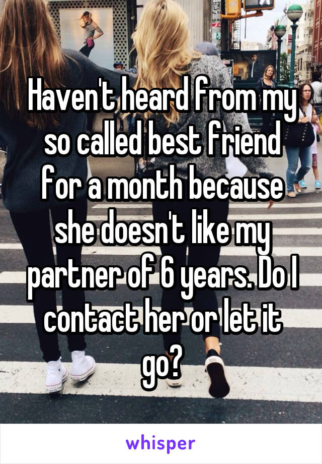Haven't heard from my so called best friend for a month because she doesn't like my partner of 6 years. Do I contact her or let it go?