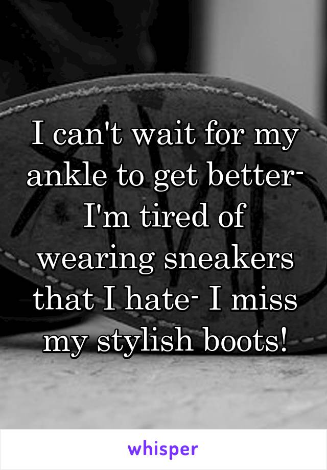 I can't wait for my ankle to get better- I'm tired of wearing sneakers that I hate- I miss my stylish boots!