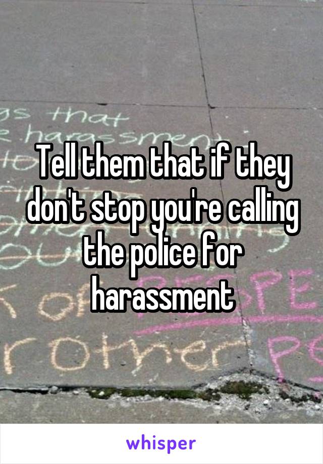 Tell them that if they don't stop you're calling the police for harassment