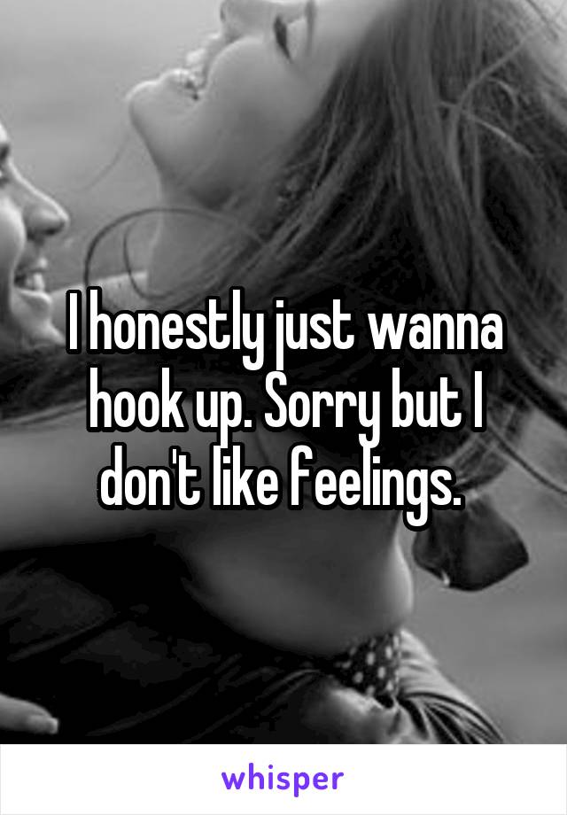I honestly just wanna hook up. Sorry but I don't like feelings. 