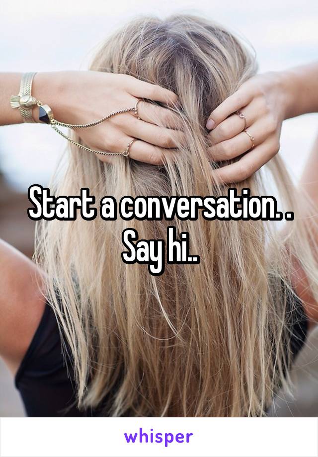Start a conversation. . Say hi..