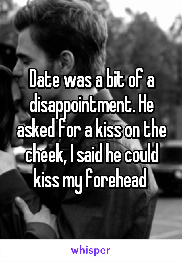 Date was a bit of a disappointment. He asked for a kiss on the cheek, I said he could kiss my forehead 
