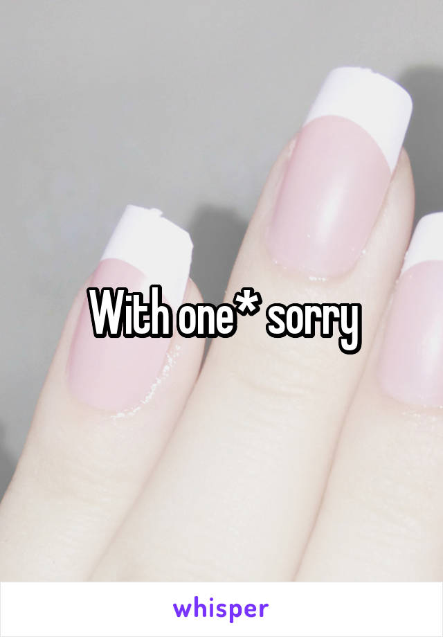 With one* sorry