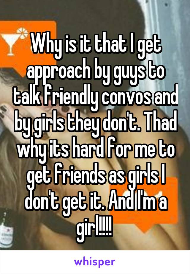 Why is it that I get approach by guys to talk friendly convos and by girls they don't. Thad why its hard for me to get friends as girls I don't get it. And I'm a girl!!!! 