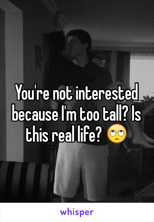 You're not interested because I'm too tall? Is this real life? 🙄