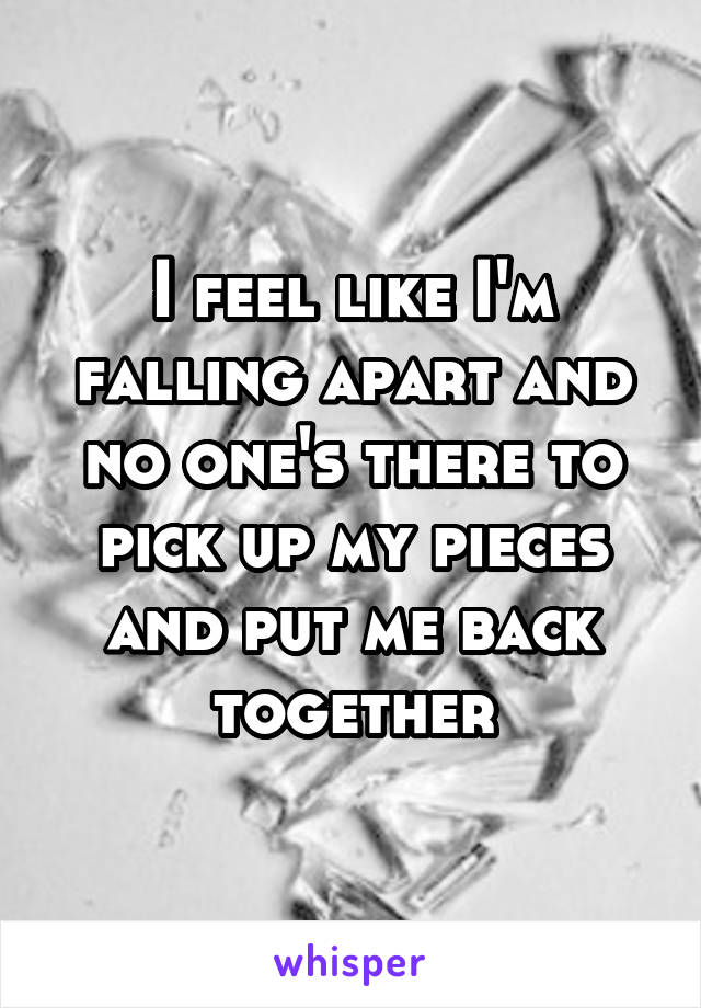 I feel like I'm falling apart and no one's there to pick up my pieces and put me back together