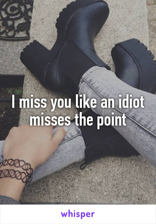 I miss you like an idiot misses the point
