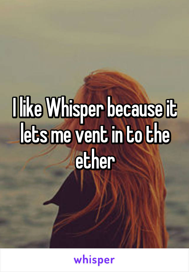 I like Whisper because it lets me vent in to the ether