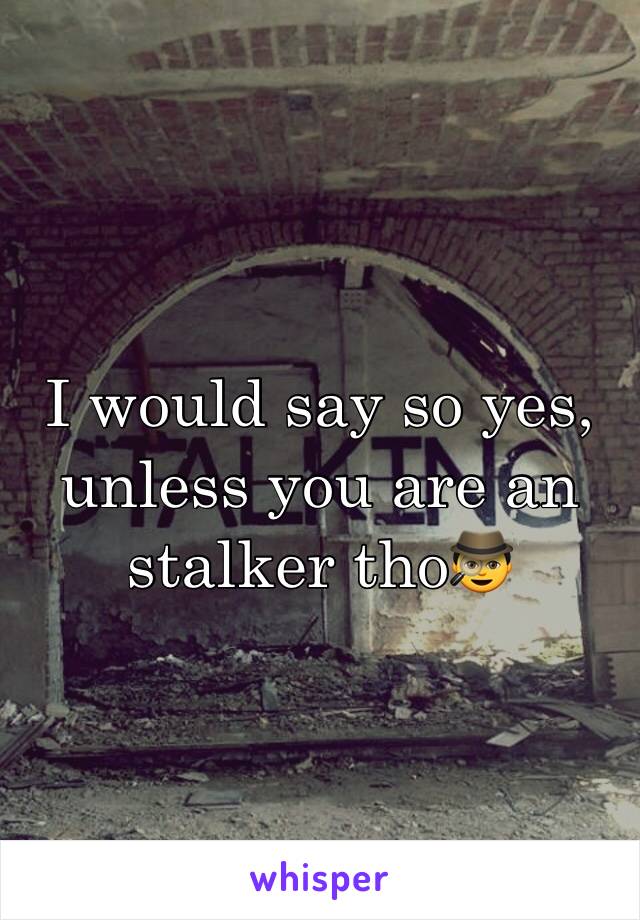 I would say so yes, unless you are an stalker tho🕵