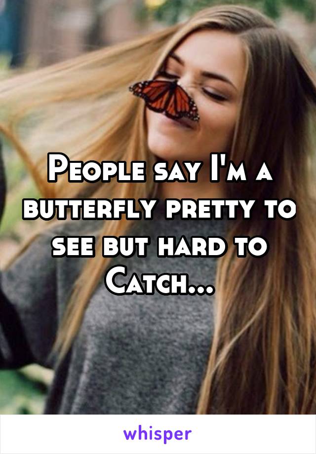 People say I'm a butterfly pretty to see but hard to Catch...