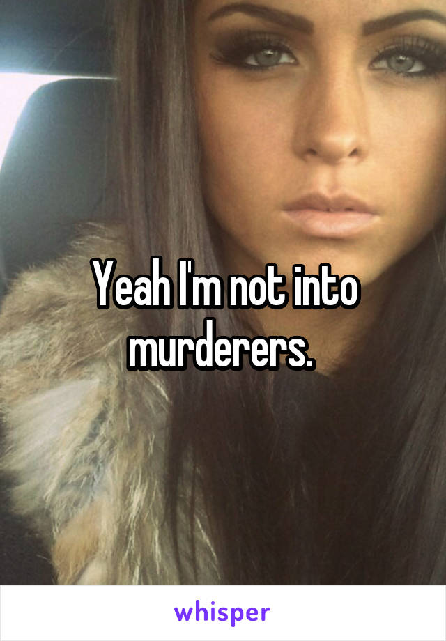 Yeah I'm not into murderers. 
