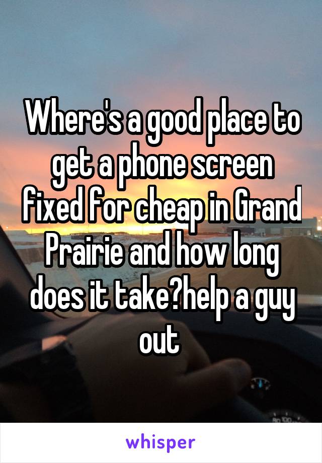 Where's a good place to get a phone screen fixed for cheap in Grand Prairie and how long does it take?help a guy out 