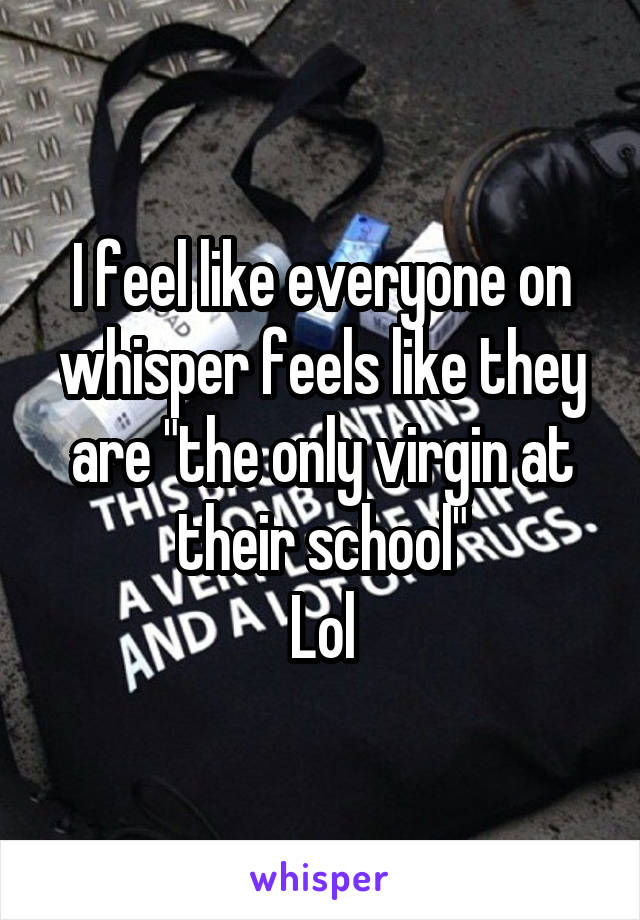 I feel like everyone on whisper feels like they are "the only virgin at their school"
Lol