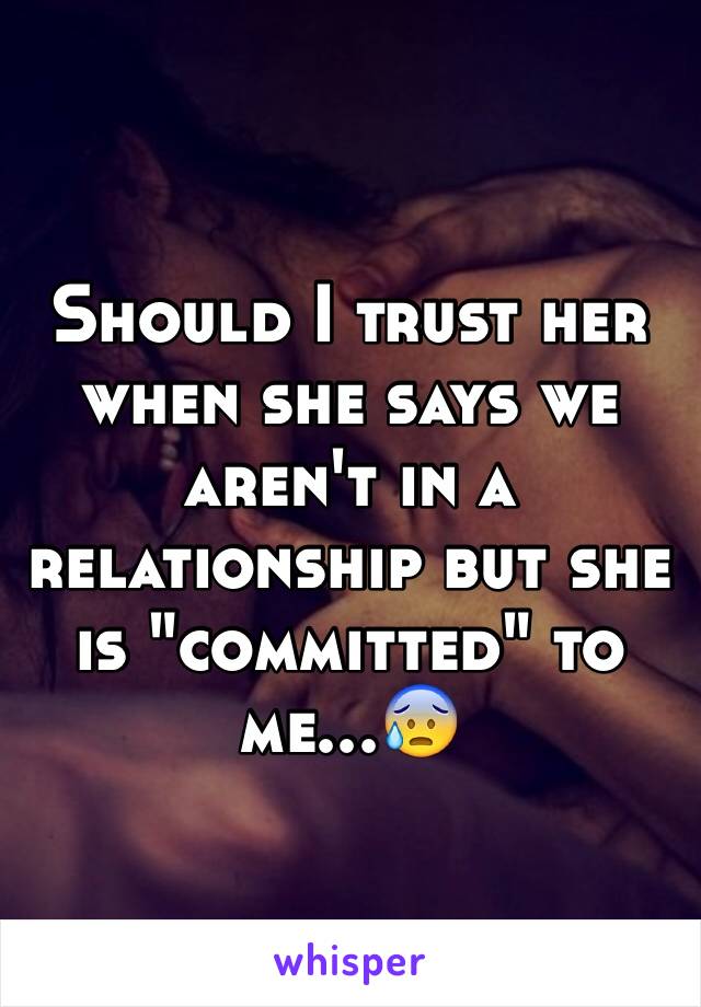 Should I trust her when she says we aren't in a relationship but she is "committed" to me...😰