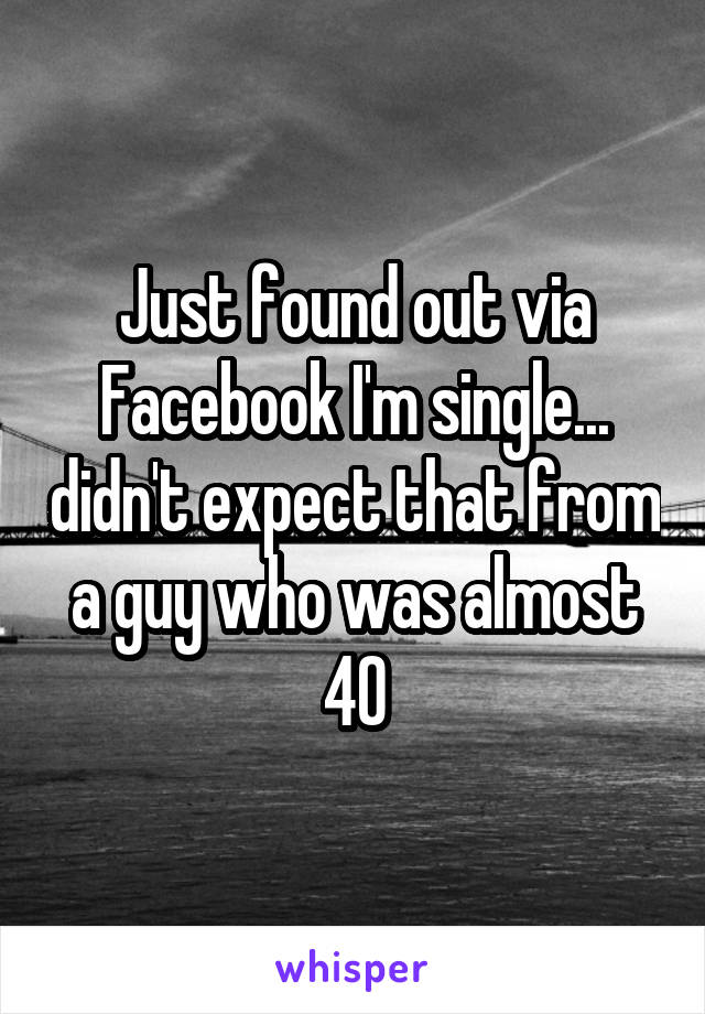 Just found out via Facebook I'm single... didn't expect that from a guy who was almost 40