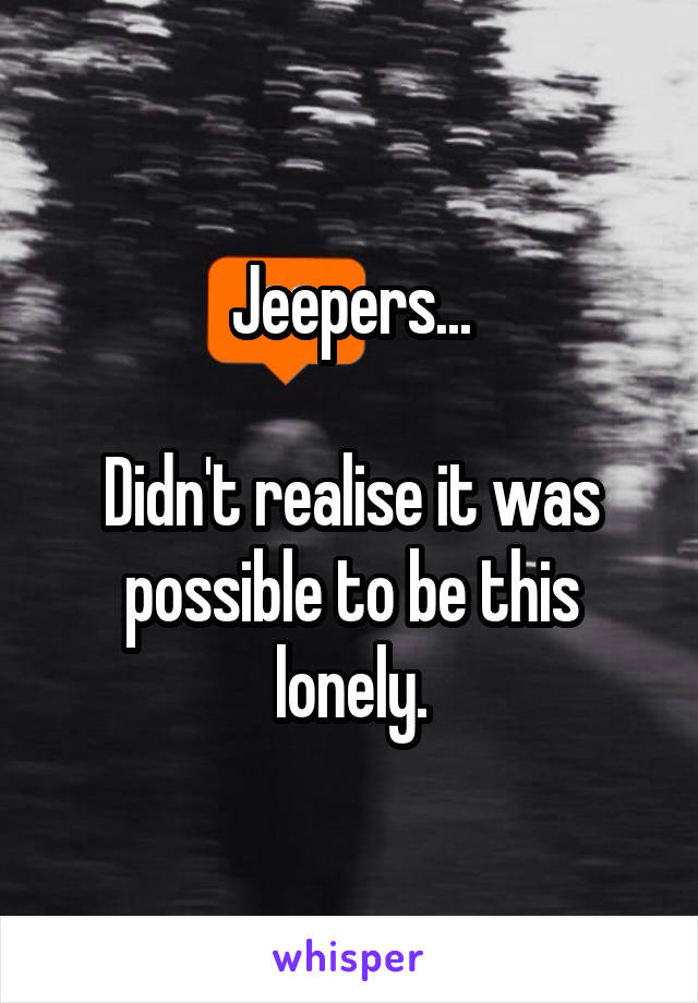 Jeepers...

Didn't realise it was possible to be this lonely.