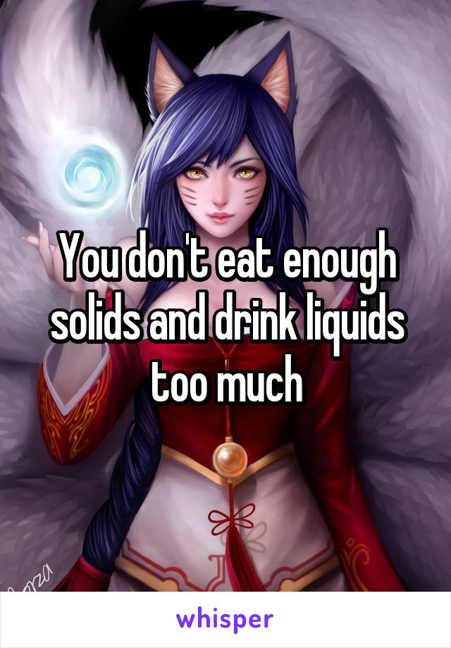 You don't eat enough solids and drink liquids too much
