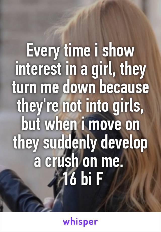 Every time i show interest in a girl, they turn me down because they're not into girls, but when i move on they suddenly develop a crush on me. 
 16 bi F