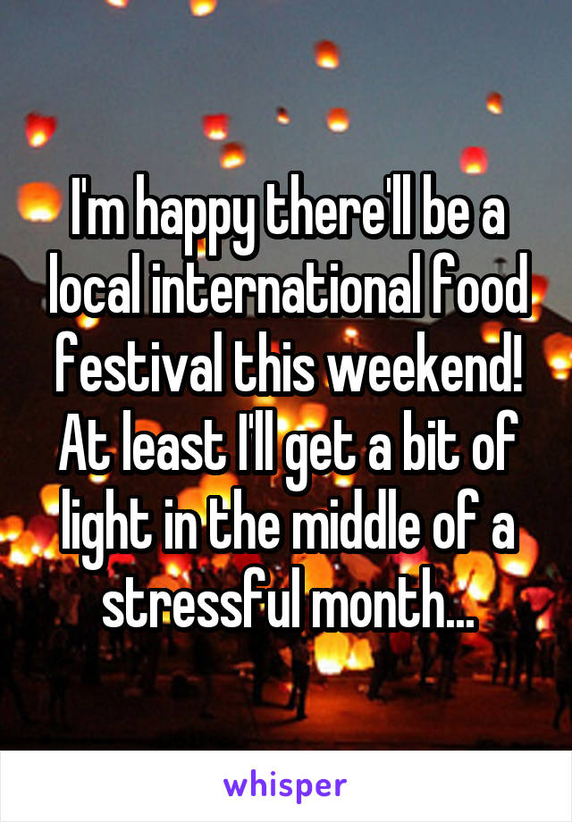 I'm happy there'll be a local international food festival this weekend! At least I'll get a bit of light in the middle of a stressful month...