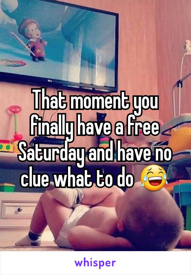 That moment you finally have a free Saturday and have no clue what to do 😂