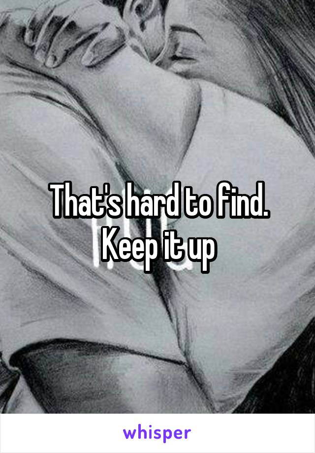 That's hard to find. Keep it up