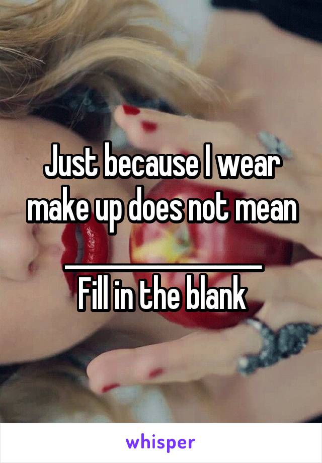 Just because I wear make up does not mean _________________
Fill in the blank