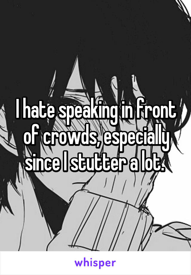 I hate speaking in front of crowds, especially since I stutter a lot. 