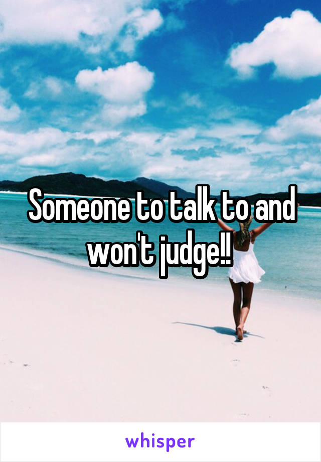 Someone to talk to and won't judge!! 