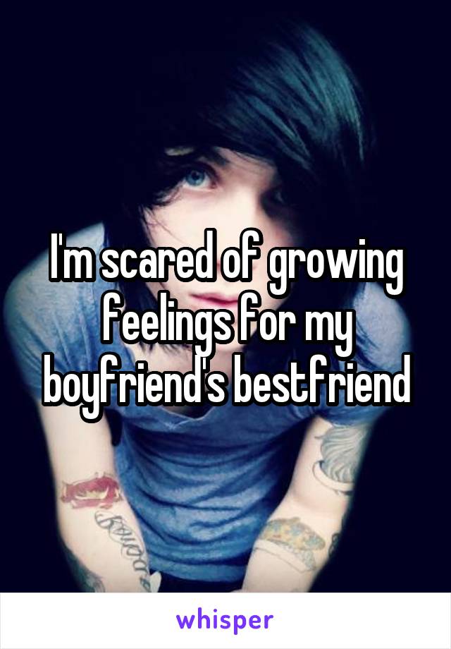 I'm scared of growing feelings for my boyfriend's bestfriend