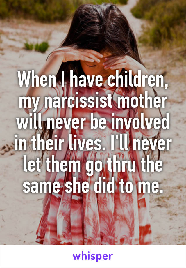 When I have children, my narcissist mother will never be involved in their lives. I'll never let them go thru the same she did to me.