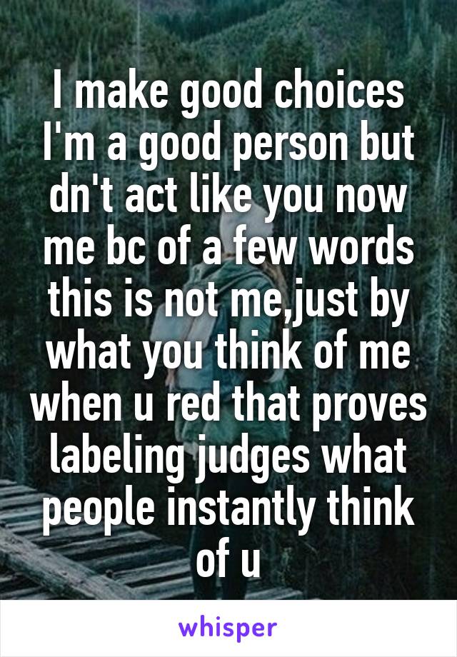 I make good choices I'm a good person but dn't act like you now me bc of a few words this is not me,just by what you think of me when u red that proves labeling judges what people instantly think of u