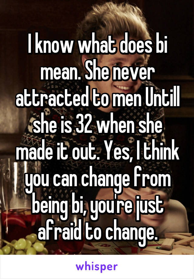 I know what does bi mean. She never attracted to men Untill she is 32 when she made it out. Yes, I think you can change from being bi, you're just afraid to change.