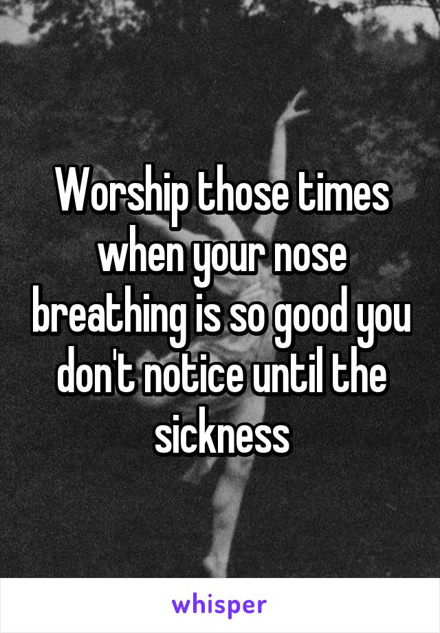 Worship those times when your nose breathing is so good you don't notice until the sickness