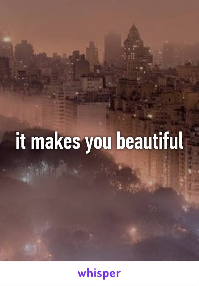 it makes you beautiful