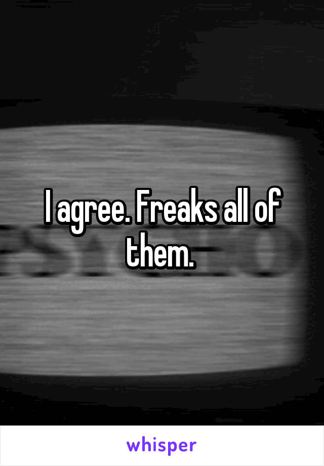 I agree. Freaks all of them. 