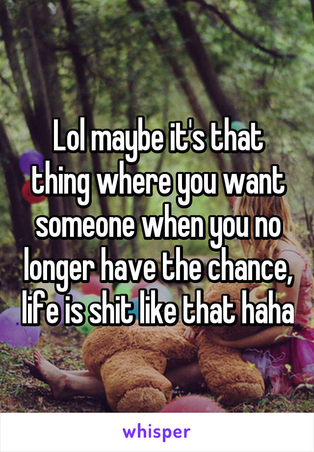 Lol maybe it's that thing where you want someone when you no longer have the chance, life is shit like that haha