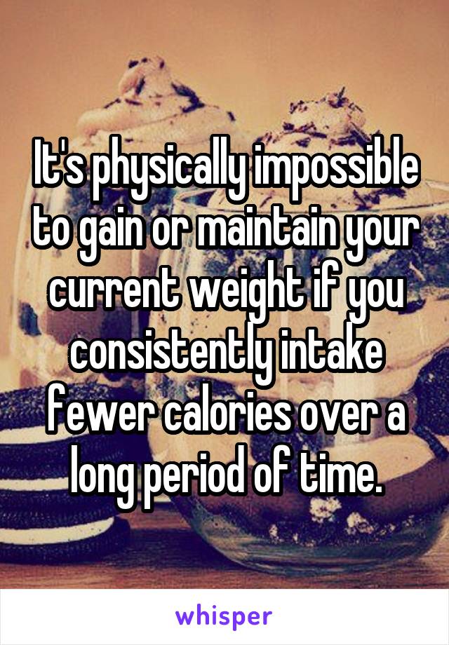 It's physically impossible to gain or maintain your current weight if you consistently intake fewer calories over a long period of time.