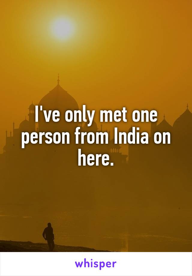 I've only met one person from India on here.