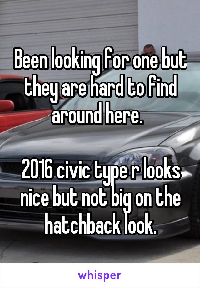 Been looking for one but they are hard to find around here.  

2016 civic type r looks nice but not big on the hatchback look.