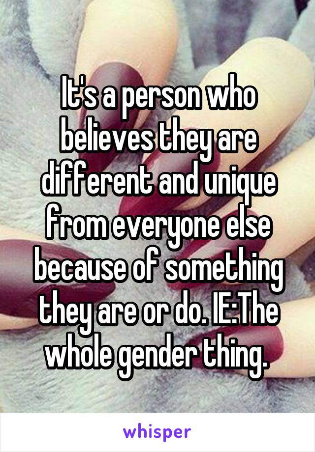 It's a person who believes they are different and unique from everyone else because of something they are or do. IE:The whole gender thing. 