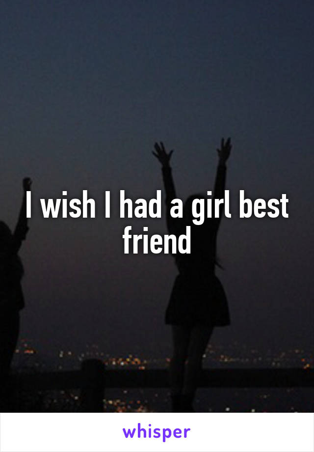 I wish I had a girl best friend