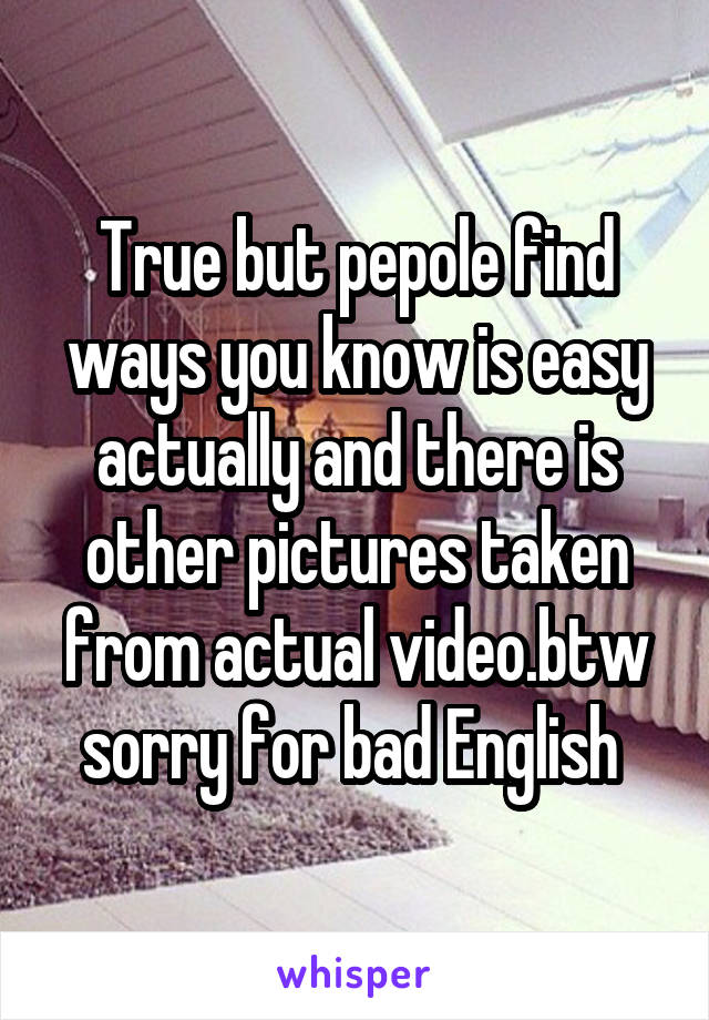 True but pepole find ways you know is easy actually and there is other pictures taken from actual video.btw sorry for bad English 