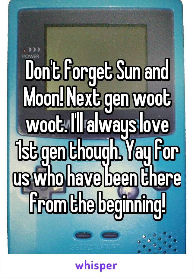 Don't forget Sun and Moon! Next gen woot woot. I'll always love 1st gen though. Yay for us who have been there from the beginning!